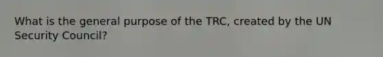 What is the general purpose of the TRC, created by the UN Security Council?