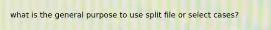 what is the general purpose to use split file or select cases?