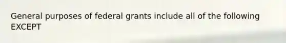 General purposes of federal grants include all of the following EXCEPT