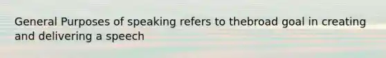 General Purposes of speaking refers to thebroad goal in creating and delivering a speech