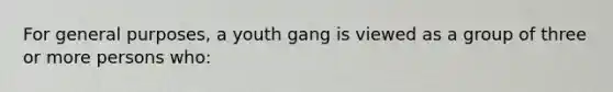 For general purposes, a youth gang is viewed as a group of three or more persons who: