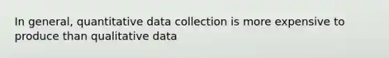 In general, quantitative data collection is more expensive to produce than qualitative data