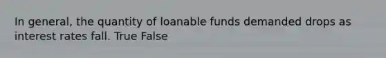 In general, the quantity of loanable funds demanded drops as interest rates fall. True False