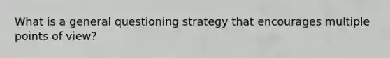 What is a general questioning strategy that encourages multiple points of view?