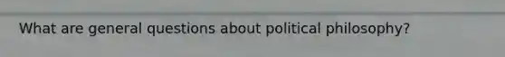 What are general questions about political philosophy?