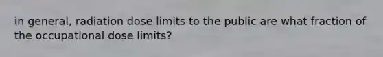 in general, radiation dose limits to the public are what fraction of the occupational dose limits?