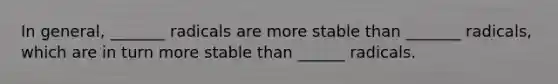 In general, _______ radicals are more stable than _______ radicals, which are in turn more stable than ______ radicals.