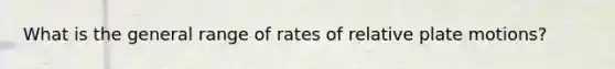 What is the general range of rates of relative plate motions?