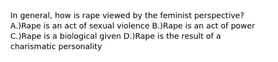 In general, how is rape viewed by the feminist perspective? A.)Rape is an act of sexual violence B.)Rape is an act of power C.)Rape is a biological given D.)Rape is the result of a charismatic personality