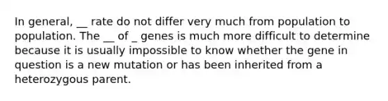 In general, __ rate do not differ very much from population to population. The __ of _ genes is much more difficult to determine because it is usually impossible to know whether the gene in question is a new mutation or has been inherited from a heterozygous parent.