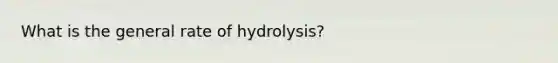 What is the general rate of hydrolysis?