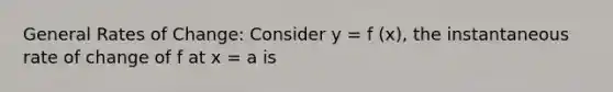 General Rates of Change: Consider y = f (x), the instantaneous rate of change of f at x = a is