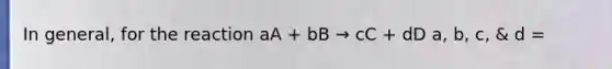 In general, for the reaction aA + bB → cC + dD a, b, c, & d =