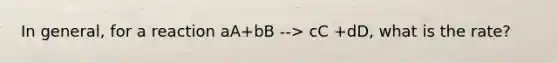 In general, for a reaction aA+bB --> cC +dD, what is the rate?