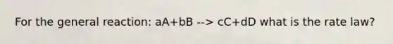 For the general reaction: aA+bB --> cC+dD what is the rate law?