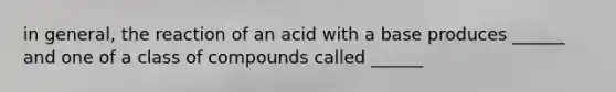 in general, the reaction of an acid with a base produces ______ and one of a class of compounds called ______