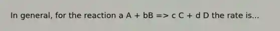 In general, for the reaction a A + bB => c C + d D the rate is...