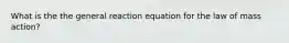 What is the the general reaction equation for the law of mass action?