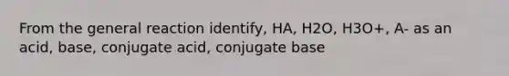 From the general reaction identify, HA, H2O, H3O+, A- as an acid, base, conjugate acid, conjugate base