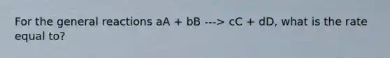 For the general reactions aA + bB ---> cC + dD, what is the rate equal to?