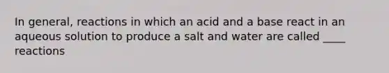 In general, reactions in which an acid and a base react in an aqueous solution to produce a salt and water are called ____ reactions