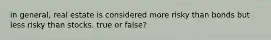 in general, real estate is considered more risky than bonds but less risky than stocks. true or false?