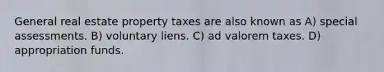 General real estate property taxes are also known as A) special assessments. B) voluntary liens. C) ad valorem taxes. D) appropriation funds.