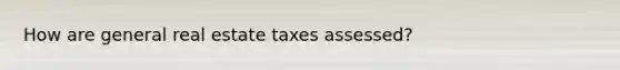 How are general real estate taxes assessed?