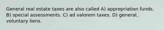 General real estate taxes are also called A) appropriation funds. B) special assessments. C) ad valorem taxes. D) general, voluntary liens.