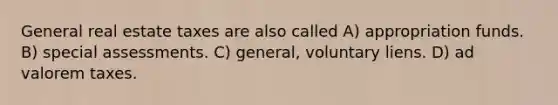 General real estate taxes are also called A) appropriation funds. B) special assessments. C) general, voluntary liens. D) ad valorem taxes.