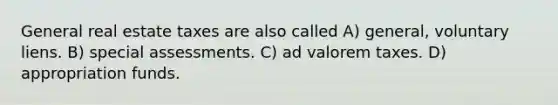 General real estate taxes are also called A) general, voluntary liens. B) special assessments. C) ad valorem taxes. D) appropriation funds.