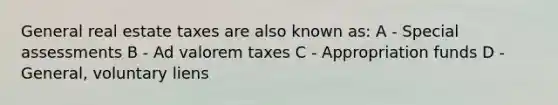 General real estate taxes are also known as: A - Special assessments B - Ad valorem taxes C - Appropriation funds D - General, voluntary liens