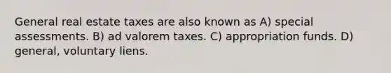 General real estate taxes are also known as A) special assessments. B) ad valorem taxes. C) appropriation funds. D) general, voluntary liens.