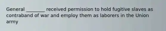 General ________ received permission to hold fugitive slaves as contraband of war and employ them as laborers in the Union army
