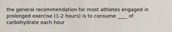 the general recommendation for most athletes engaged in prolonged exercise (1-2 hours) is to consume ____ of carbohydrate each hour