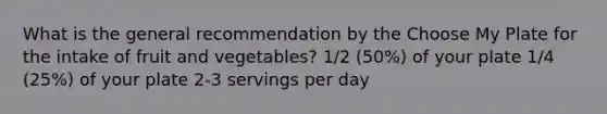 What is the general recommendation by the Choose My Plate for the intake of fruit and vegetables? 1/2 (50%) of your plate 1/4 (25%) of your plate 2-3 servings per day