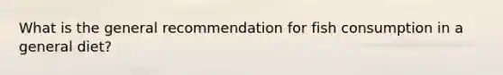 What is the general recommendation for fish consumption in a general diet?