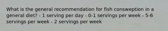 What is the general recommendation for fish consweption in a general diet? - 1 serving per day - 0-1 servings per week - 5-6 servings per week - 2 servings per week