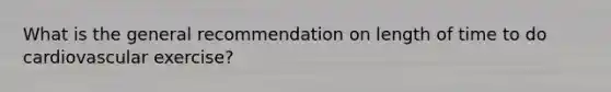 What is the general recommendation on length of time to do cardiovascular exercise?