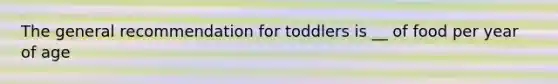 The general recommendation for toddlers is __ of food per year of age