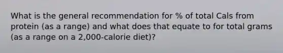 What is the general recommendation for % of total Cals from protein (as a range) and what does that equate to for total grams (as a range on a 2,000-calorie diet)?