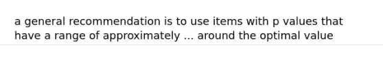 a general recommendation is to use items with p values that have a range of approximately ... around the optimal value