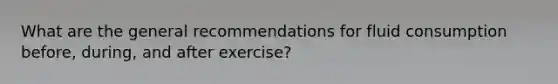 What are the general recommendations for fluid consumption before, during, and after exercise?