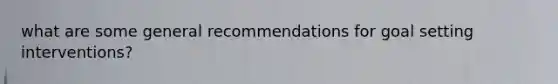 what are some general recommendations for goal setting interventions?