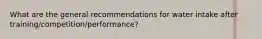 What are the general recommendations for water intake after training/competition/performance?