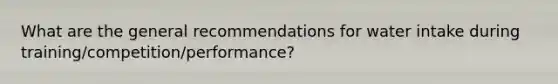 What are the general recommendations for water intake during training/competition/performance?