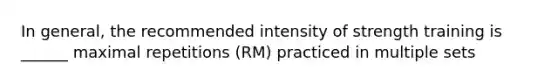 In general, the recommended intensity of strength training is ______ maximal repetitions (RM) practiced in multiple sets