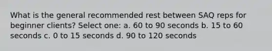 What is the general recommended rest between SAQ reps for beginner clients? Select one: a. 60 to 90 seconds b. 15 to 60 seconds c. 0 to 15 seconds d. 90 to 120 seconds