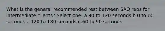 What is the general recommended rest between SAQ reps for intermediate clients? Select one: a.90 to 120 seconds b.0 to 60 seconds c.120 to 180 seconds d.60 to 90 seconds