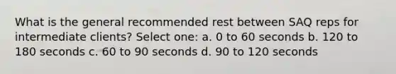 What is the general recommended rest between SAQ reps for intermediate clients? Select one: a. 0 to 60 seconds b. 120 to 180 seconds c. 60 to 90 seconds d. 90 to 120 seconds